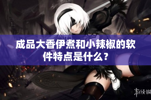 成品大香伊煮和小辣椒的软件特点是什么？