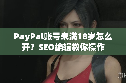 PayPal账号未满18岁怎么开？SEO编辑教你操作