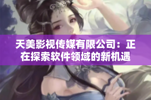 天美影视传媒有限公司：正在探索软件领域的新机遇