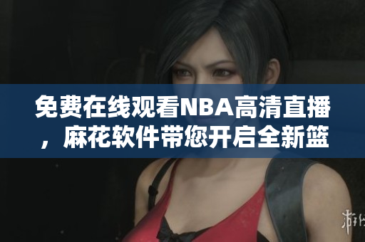 免费在线观看NBA高清直播，麻花软件带您开启全新篮球之旅