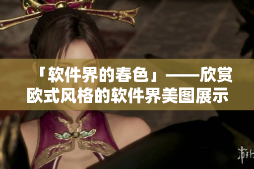 「软件界的春色」——欣赏欧式风格的软件界美图展示