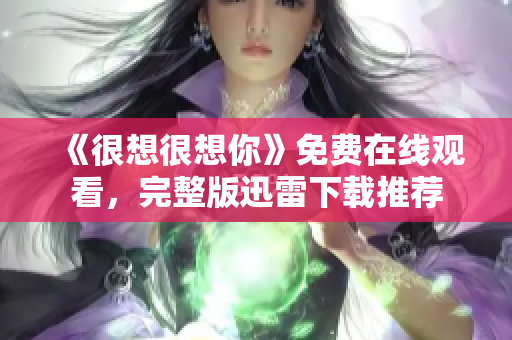 《很想很想你》免费在线观看，完整版迅雷下载推荐