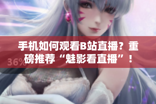 手机如何观看B站直播？重磅推荐“魅影看直播”！