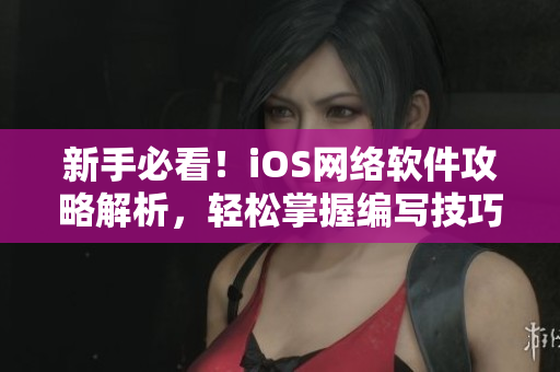 新手必看！iOS网络软件攻略解析，轻松掌握编写技巧