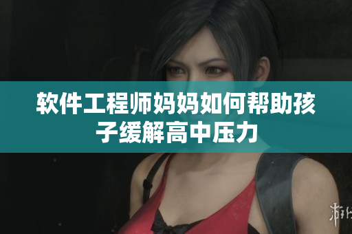 软件工程师妈妈如何帮助孩子缓解高中压力