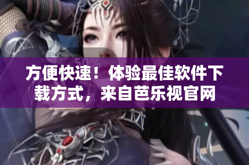 方便快速！体验最佳软件下载方式，来自芭乐视官网