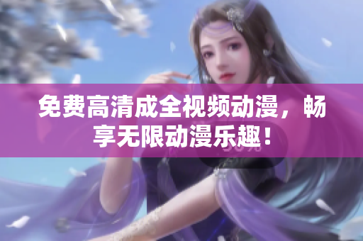 免费高清成全视频动漫，畅享无限动漫乐趣！