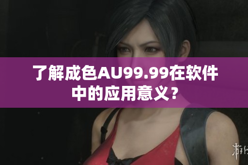 了解成色AU99.99在软件中的应用意义？