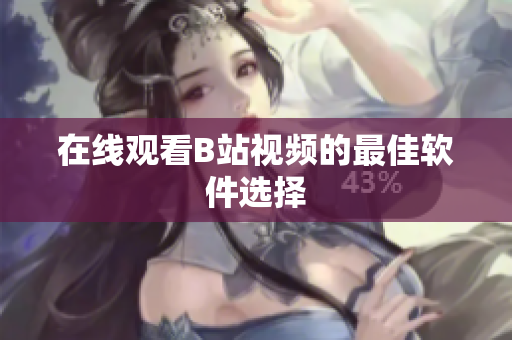 在线观看B站视频的最佳软件选择