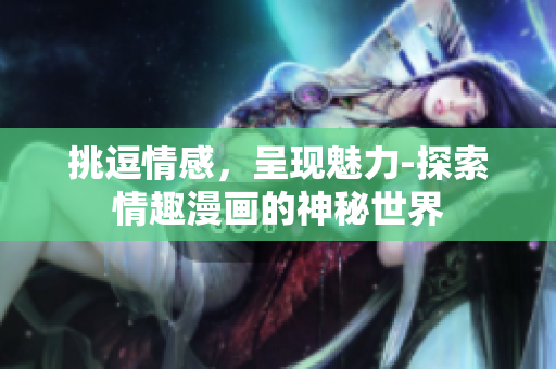 挑逗情感，呈现魅力-探索情趣漫画的神秘世界