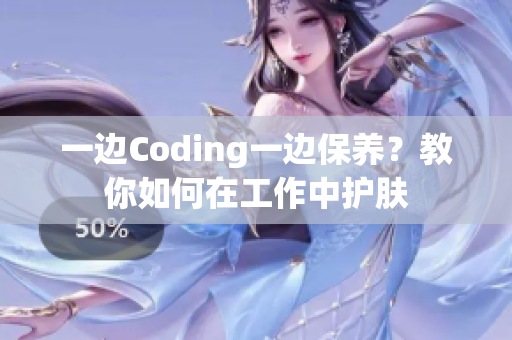 一边Coding一边保养？教你如何在工作中护肤
