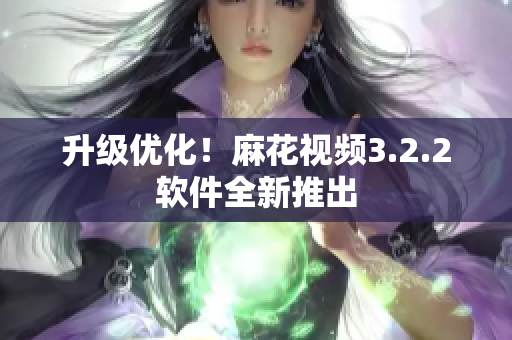 升级优化！麻花视频3.2.2软件全新推出