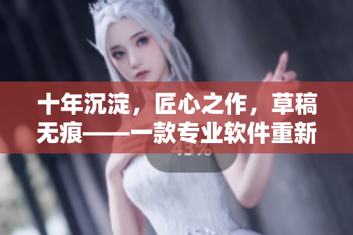 十年沉淀，匠心之作，草稿无痕——一款专业软件重新定义！