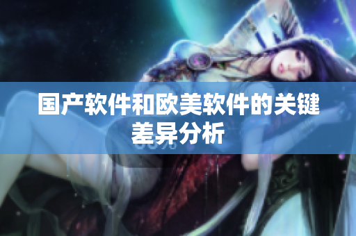 国产软件和欧美软件的关键差异分析