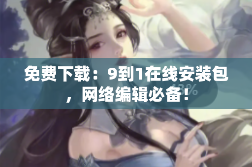 免费下载：9到1在线安装包，网络编辑必备！