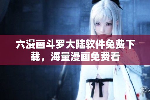 六漫画斗罗大陆软件免费下载，海量漫画免费看