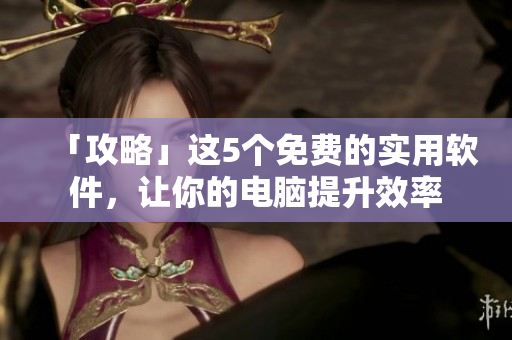 「攻略」这5个免费的实用软件，让你的电脑提升效率
