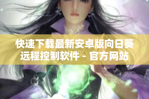 快速下载最新安卓版向日葵远程控制软件 - 官方网站