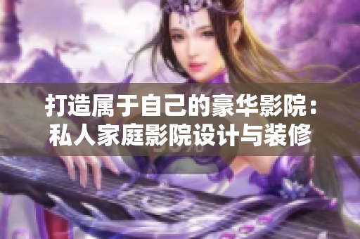 打造属于自己的豪华影院：私人家庭影院设计与装修