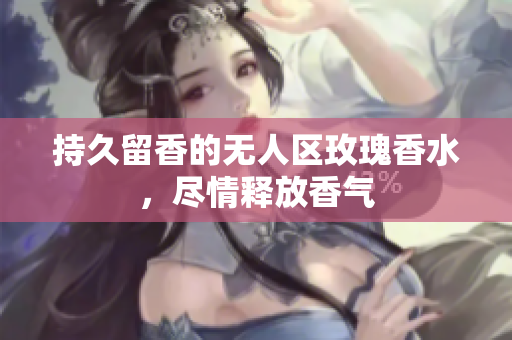 持久留香的无人区玫瑰香水，尽情释放香气