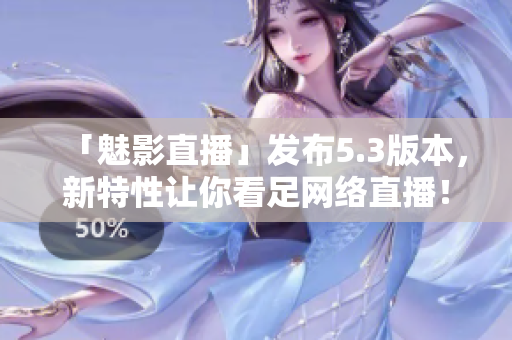 「魅影直播」发布5.3版本，新特性让你看足网络直播！
