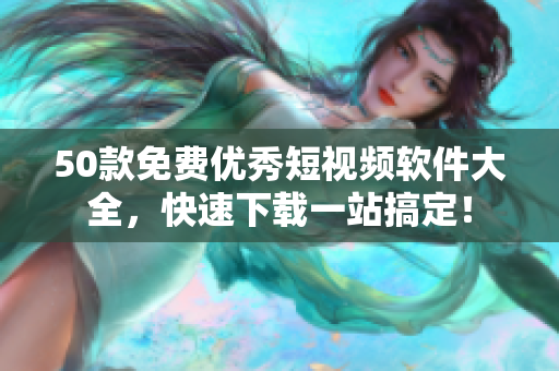 50款免费优秀短视频软件大全，快速下载一站搞定！