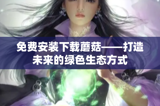 免费安装下载蘑菇——打造未来的绿色生态方式