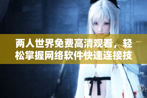 两人世界免费高清观看，轻松掌握网络软件快速连接技巧