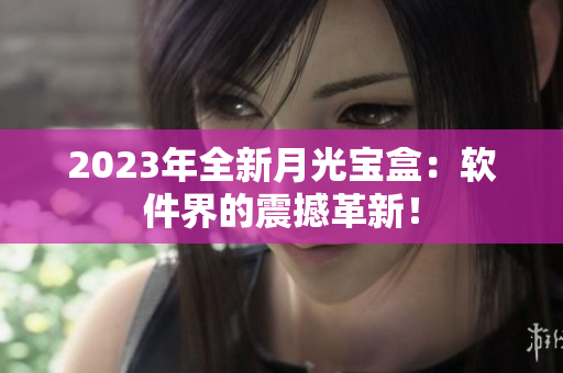 2023年全新月光宝盒：软件界的震撼革新！