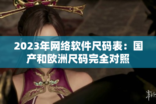 2023年网络软件尺码表：国产和欧洲尺码完全对照