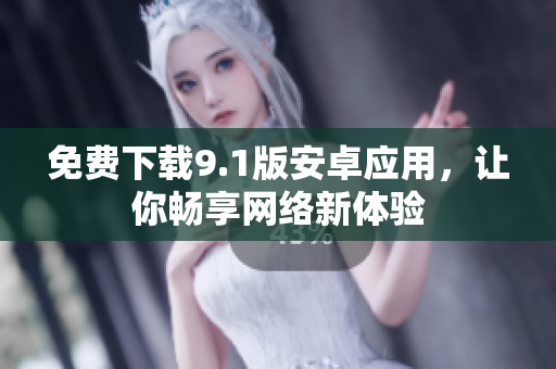 免费下载9.1版安卓应用，让你畅享网络新体验