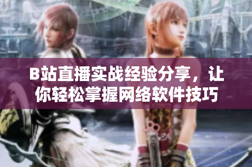 B站直播实战经验分享，让你轻松掌握网络软件技巧