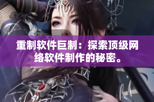 重制软件巨制：探索顶级网络软件制作的秘密。