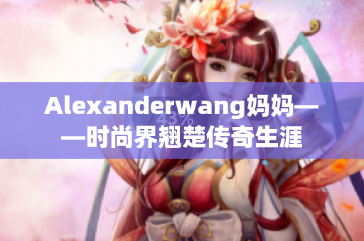 Alexanderwang妈妈——时尚界翘楚传奇生涯