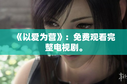 《以爱为营》：免费观看完整电视剧。