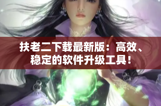 扶老二下载最新版：高效、稳定的软件升级工具！