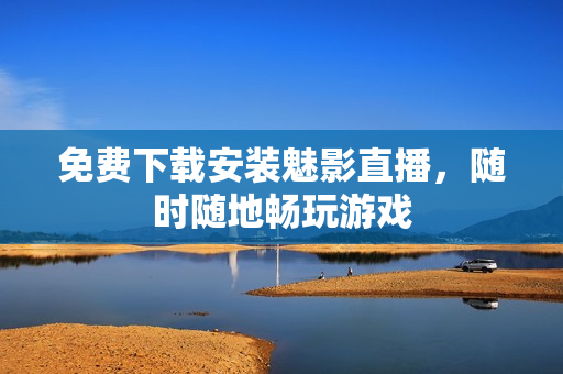 免费下载安装魅影直播，随时随地畅玩游戏