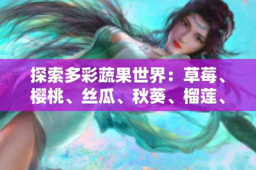 探索多彩蔬果世界：草莓、樱桃、丝瓜、秋葵、榴莲、黄瓜全面解析