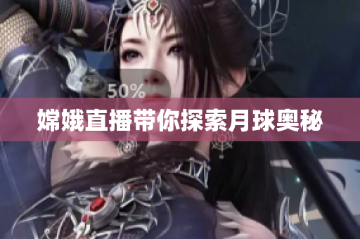 嫦娥直播带你探索月球奥秘