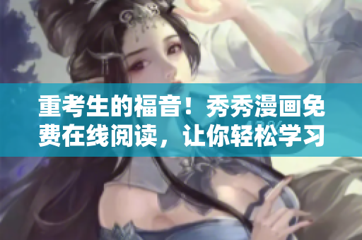 重考生的福音！秀秀漫画免费在线阅读，让你轻松学习编程技能！