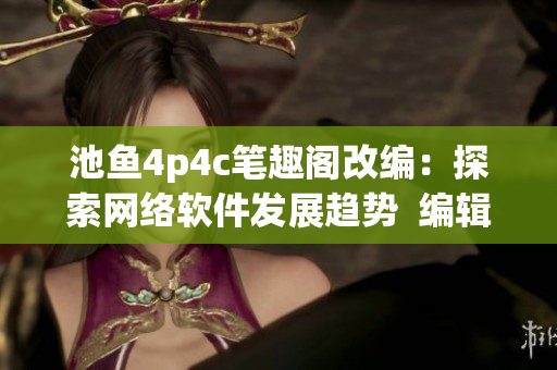 池鱼4p4c笔趣阁改编：探索网络软件发展趋势  编辑专访