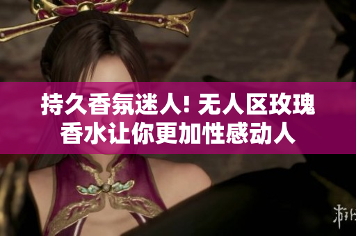 持久香氛迷人! 无人区玫瑰香水让你更加性感动人