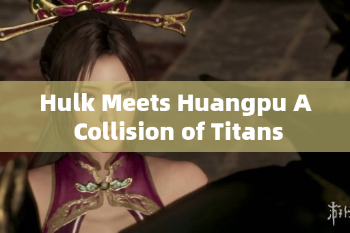 Hulk Meets Huangpu A Collision of Titans