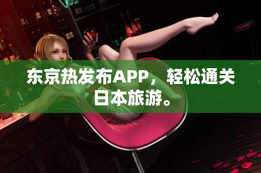 东京热发布APP，轻松通关日本旅游。