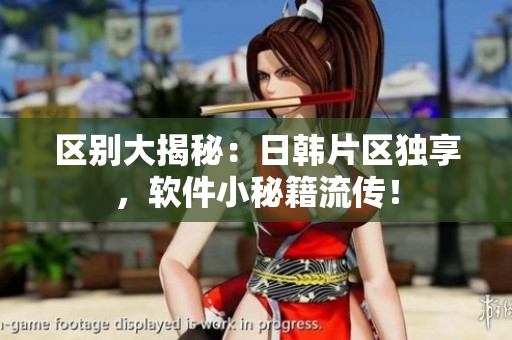 区别大揭秘：日韩片区独享，软件小秘籍流传！