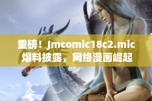 重磅！Jmcomic18c2.mic 爆料披露，网络漫画崛起！