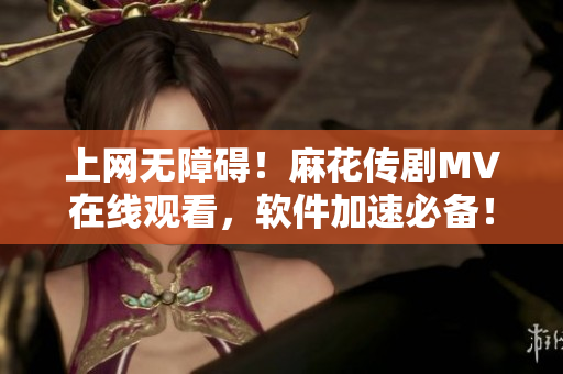 上网无障碍！麻花传剧MV在线观看，软件加速必备！