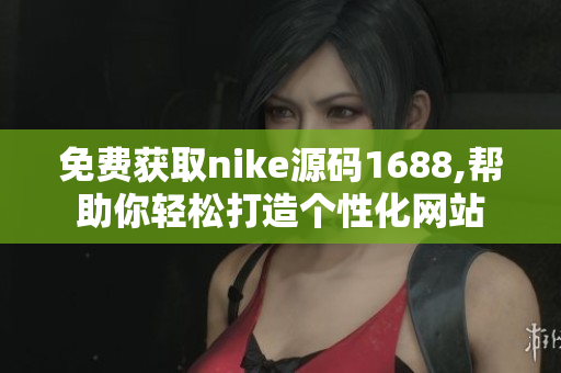 免费获取nike源码1688,帮助你轻松打造个性化网站