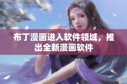布丁漫画进入软件领域，推出全新漫画软件
