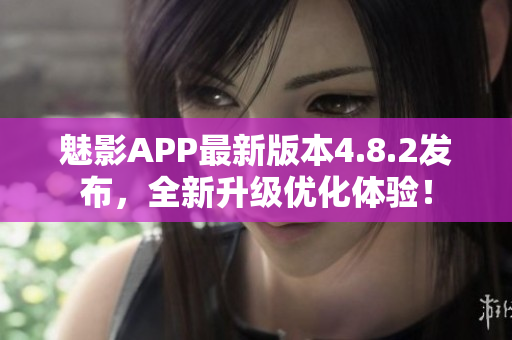 魅影APP最新版本4.8.2发布，全新升级优化体验！